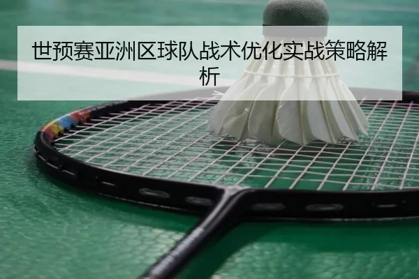 世预赛亚洲区球队战术优化实战策略解析