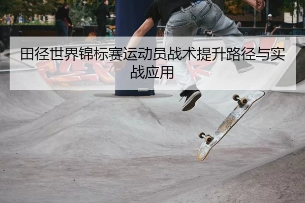 田径世界锦标赛运动员战术提升路径与实战应用