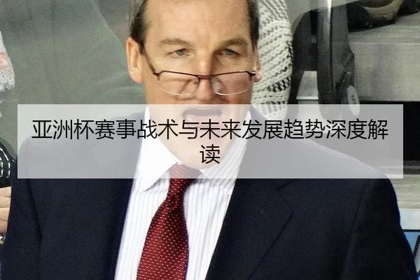 亚洲杯赛事战术与未来发展趋势深度解读